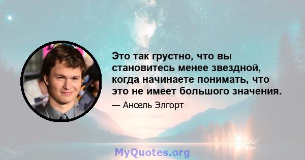 Это так грустно, что вы становитесь менее звездной, когда начинаете понимать, что это не имеет большого значения.