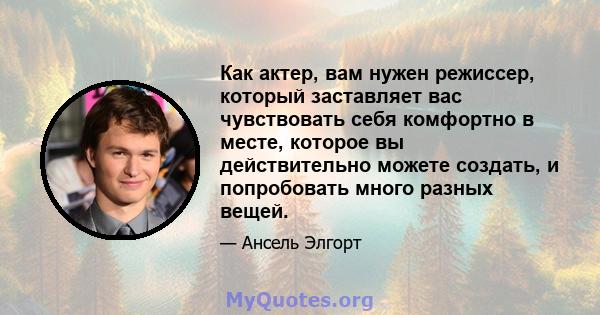 Как актер, вам нужен режиссер, который заставляет вас чувствовать себя комфортно в месте, которое вы действительно можете создать, и попробовать много разных вещей.