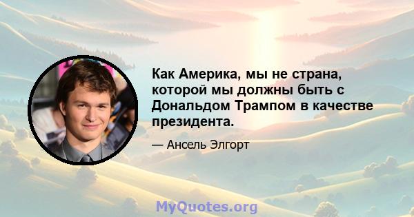 Как Америка, мы не страна, которой мы должны быть с Дональдом Трампом в качестве президента.