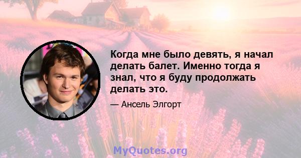 Когда мне было девять, я начал делать балет. Именно тогда я знал, что я буду продолжать делать это.