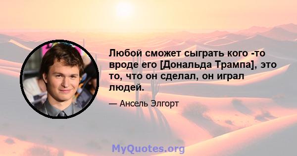 Любой сможет сыграть кого -то вроде его [Дональда Трампа], это то, что он сделал, он играл людей.