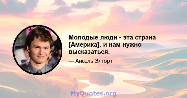 Молодые люди - эта страна [Америка], и нам нужно высказаться.