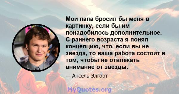 Мой папа бросил бы меня в картинку, если бы им понадобилось дополнительное. С раннего возраста я понял концепцию, что, если вы не звезда, то ваша работа состоит в том, чтобы не отвлекать внимание от звезды.