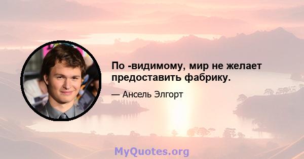 По -видимому, мир не желает предоставить фабрику.