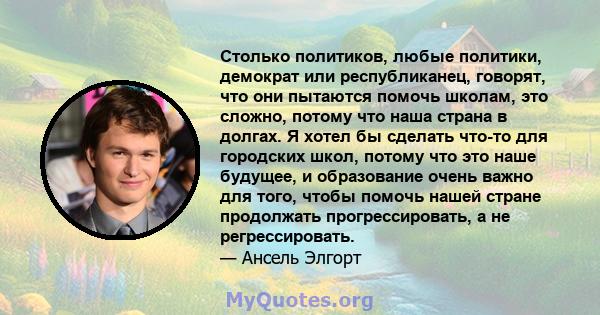 Столько политиков, любые политики, демократ или республиканец, говорят, что они пытаются помочь школам, это сложно, потому что наша страна в долгах. Я хотел бы сделать что-то для городских школ, потому что это наше