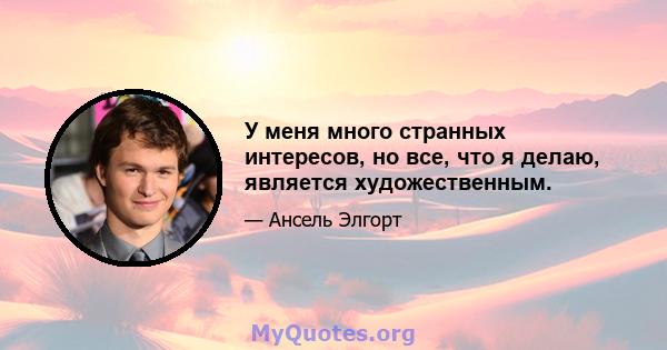 У меня много странных интересов, но все, что я делаю, является художественным.