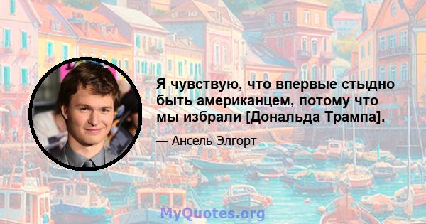 Я чувствую, что впервые стыдно быть американцем, потому что мы избрали [Дональда Трампа].