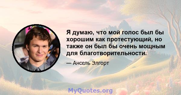 Я думаю, что мой голос был бы хорошим как протестующий, но также он был бы очень мощным для благотворительности.