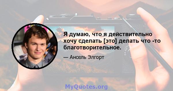 Я думаю, что я действительно хочу сделать [это] делать что -то благотворительное.