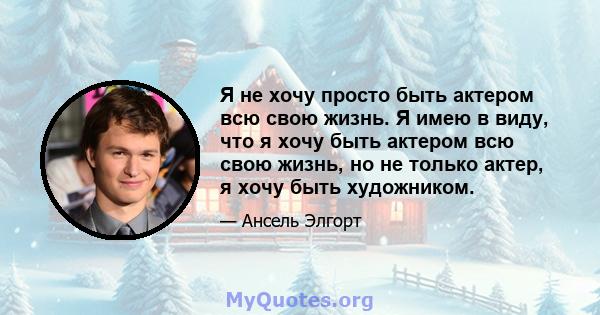 Я не хочу просто быть актером всю свою жизнь. Я имею в виду, что я хочу быть актером всю свою жизнь, но не только актер, я хочу быть художником.