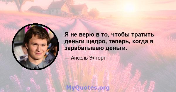 Я не верю в то, чтобы тратить деньги щедро, теперь, когда я зарабатываю деньги.