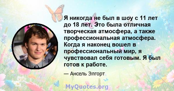 Я никогда не был в шоу с 11 лет до 18 лет. Это была отличная творческая атмосфера, а также профессиональная атмосфера. Когда я наконец вошел в профессиональный мир, я чувствовал себя готовым. Я был готов к работе.