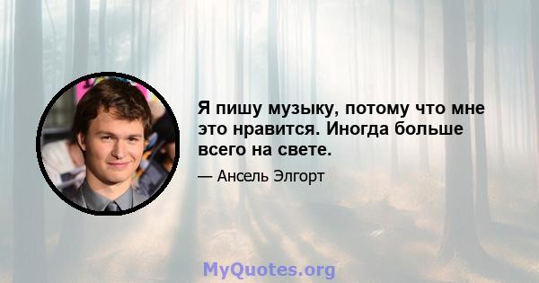 Я пишу музыку, потому что мне это нравится. Иногда больше всего на свете.