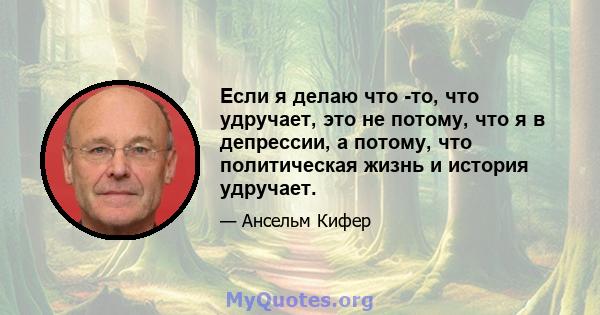 Если я делаю что -то, что удручает, это не потому, что я в депрессии, а потому, что политическая жизнь и история удручает.