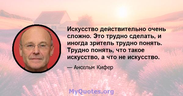 Искусство действительно очень сложно. Это трудно сделать, и иногда зритель трудно понять. Трудно понять, что такое искусство, а что не искусство.