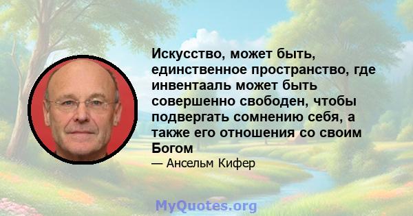 Искусство, может быть, единственное пространство, где инвентааль может быть совершенно свободен, чтобы подвергать сомнению себя, а также его отношения со своим Богом