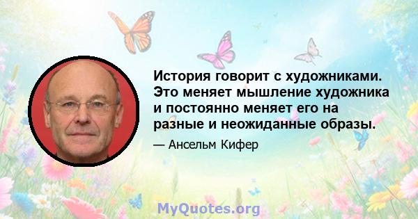 История говорит с художниками. Это меняет мышление художника и постоянно меняет его на разные и неожиданные образы.