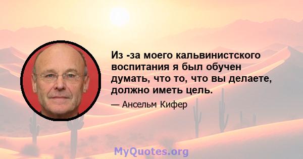 Из -за моего кальвинистского воспитания я был обучен думать, что то, что вы делаете, должно иметь цель.