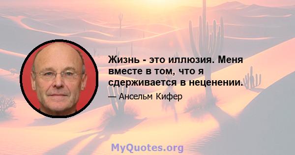 Жизнь - это иллюзия. Меня вместе в том, что я сдерживается в неценении.