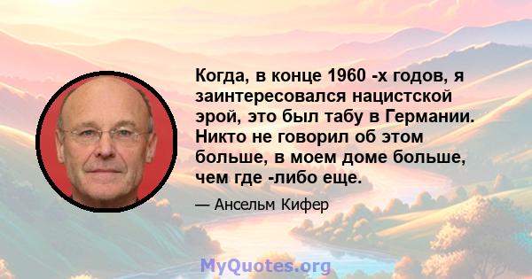 Когда, в конце 1960 -х годов, я заинтересовался нацистской эрой, это был табу в Германии. Никто не говорил об этом больше, в моем доме больше, чем где -либо еще.