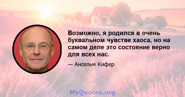 Возможно, я родился в очень буквальном чувстве хаоса, но на самом деле это состояние верно для всех нас.