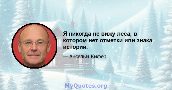 Я никогда не вижу леса, в котором нет отметки или знака истории.