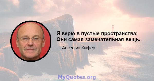 Я верю в пустые пространства; Они самая замечательная вещь.