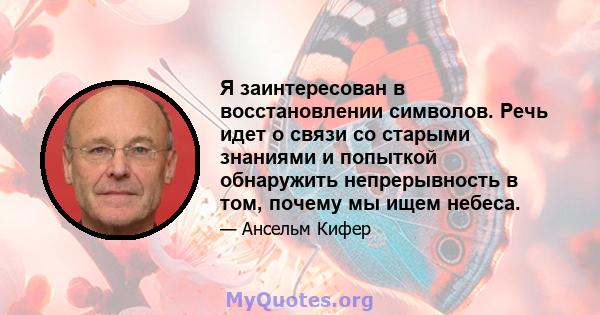 Я заинтересован в восстановлении символов. Речь идет о связи со старыми знаниями и попыткой обнаружить непрерывность в том, почему мы ищем небеса.