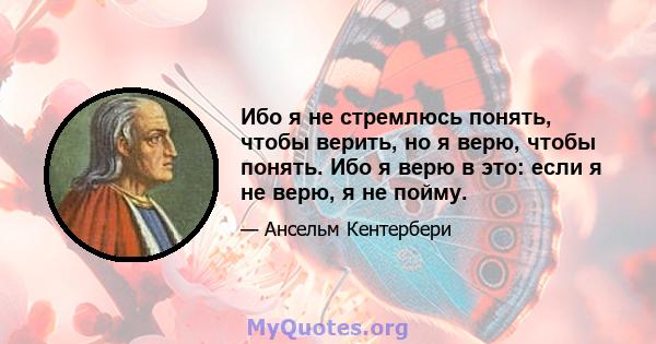 Ибо я не стремлюсь понять, чтобы верить, но я верю, чтобы понять. Ибо я верю в это: если я не верю, я не пойму.