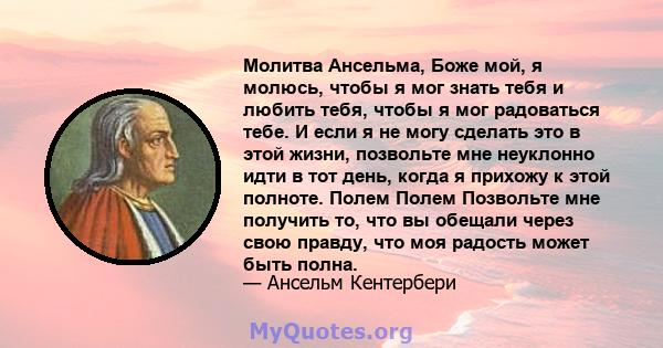 Молитва Ансельма, Боже мой, я молюсь, чтобы я мог знать тебя и любить тебя, чтобы я мог радоваться тебе. И если я не могу сделать это в этой жизни, позвольте мне неуклонно идти в тот день, когда я прихожу к этой