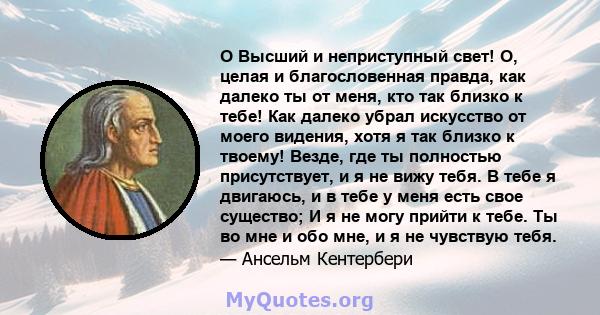 O Высший и неприступный свет! О, целая и благословенная правда, как далеко ты от меня, кто так близко к тебе! Как далеко убрал искусство от моего видения, хотя я так близко к твоему! Везде, где ты полностью