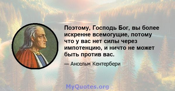 Поэтому, Господь Бог, вы более искренне всемогущие, потому что у вас нет силы через импотенцию, и ничто не может быть против вас.