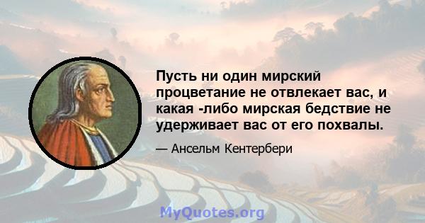 Пусть ни один мирский процветание не отвлекает вас, и какая -либо мирская бедствие не удерживает вас от его похвалы.