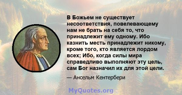 В Божьем не существует несоответствия, повелевающему нам не брать на себя то, что принадлежит ему одному. Ибо казнить месть принадлежит никому, кроме того, кто является лордом всех; Ибо, когда силы мира справедливо