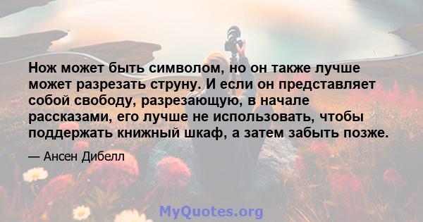 Нож может быть символом, но он также лучше может разрезать струну. И если он представляет собой свободу, разрезающую, в начале рассказами, его лучше не использовать, чтобы поддержать книжный шкаф, а затем забыть позже.