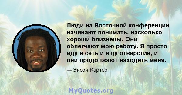 Люди на Восточной конференции начинают понимать, насколько хороши близнецы. Они облегчают мою работу. Я просто иду в сеть и ищу отверстия, и они продолжают находить меня.