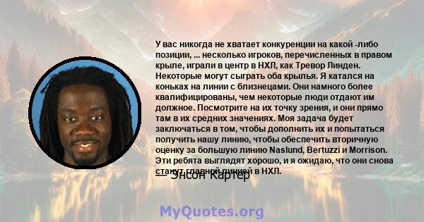 У вас никогда не хватает конкуренции на какой -либо позиции, ... несколько игроков, перечисленных в правом крыле, играли в центр в НХЛ, как Тревор Линден. Некоторые могут сыграть оба крылья. Я катался на коньках на