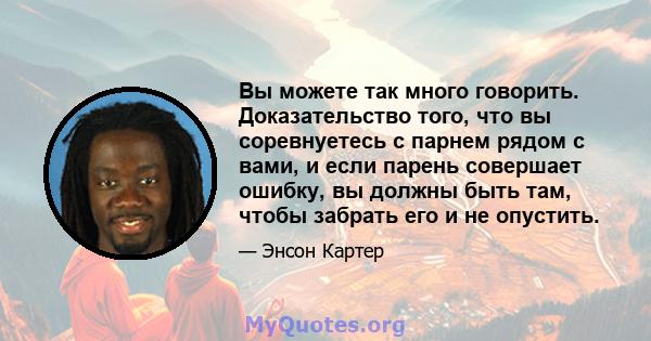 Вы можете так много говорить. Доказательство того, что вы соревнуетесь с парнем рядом с вами, и если парень совершает ошибку, вы должны быть там, чтобы забрать его и не опустить.