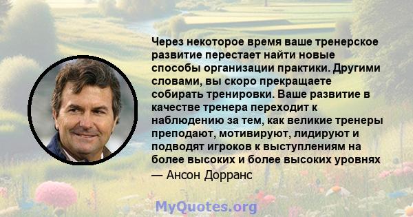 Через некоторое время ваше тренерское развитие перестает найти новые способы организации практики. Другими словами, вы скоро прекращаете собирать тренировки. Ваше развитие в качестве тренера переходит к наблюдению за