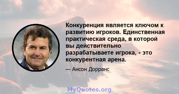 Конкуренция является ключом к развитию игроков. Единственная практическая среда, в которой вы действительно разрабатываете игрока, - это конкурентная арена.