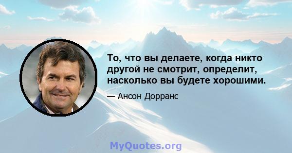 То, что вы делаете, когда никто другой не смотрит, определит, насколько вы будете хорошими.