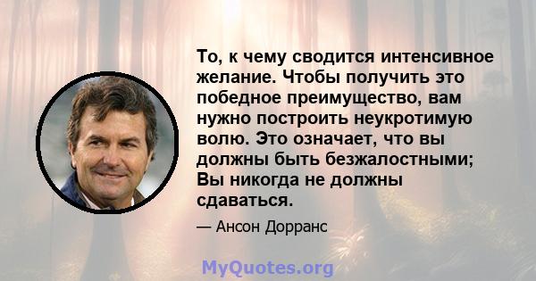 То, к чему сводится интенсивное желание. Чтобы получить это победное преимущество, вам нужно построить неукротимую волю. Это означает, что вы должны быть безжалостными; Вы никогда не должны сдаваться.