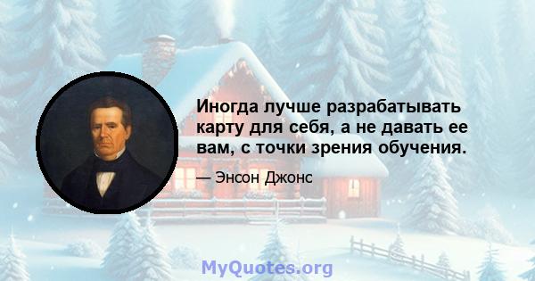 Иногда лучше разрабатывать карту для себя, а не давать ее вам, с точки зрения обучения.