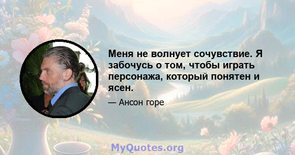 Меня не волнует сочувствие. Я забочусь о том, чтобы играть персонажа, который понятен и ясен.