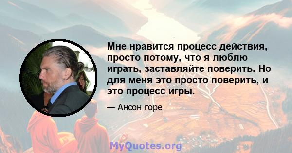 Мне нравится процесс действия, просто потому, что я люблю играть, заставляйте поверить. Но для меня это просто поверить, и это процесс игры.