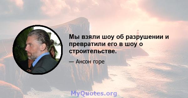 Мы взяли шоу об разрушении и превратили его в шоу о строительстве.