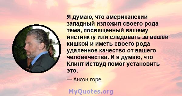 Я думаю, что американский западный изложил своего рода тема, посвященный вашему инстинкту или следовать за вашей кишкой и иметь своего рода удаленное качество от вашего человечества. И я думаю, что Клинт Иствуд помог