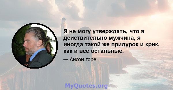 Я не могу утверждать, что я действительно мужчина, я иногда такой же придурок и крик, как и все остальные.