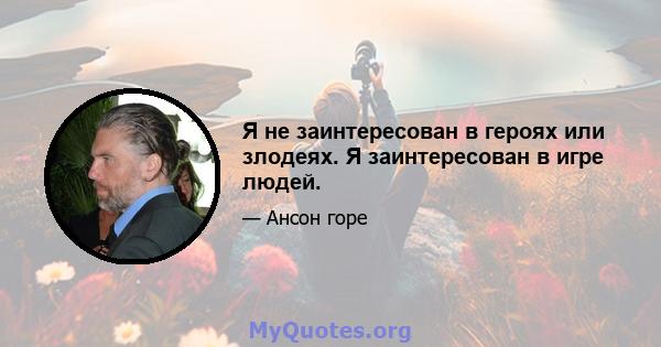 Я не заинтересован в героях или злодеях. Я заинтересован в игре людей.