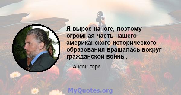 Я вырос на юге, поэтому огромная часть нашего американского исторического образования вращалась вокруг гражданской войны.